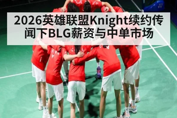 2026英雄联盟Knight续约传闻下BLG薪资与中单市场